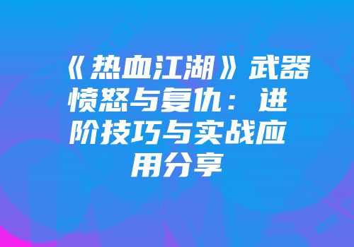 《热血江湖》武器愤怒与复仇：进阶技巧与实战应用分享
