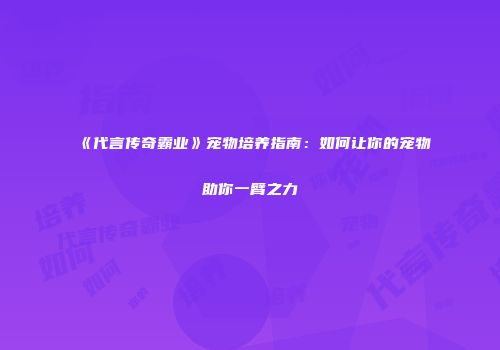 《代言传奇霸业》宠物培养指南：如何让你的宠物助你一臂之力