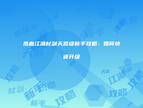 热血江湖杖剑天涯级新手攻略：如何快速升级