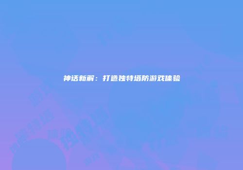 神话新解：打造独特塔防游戏体验