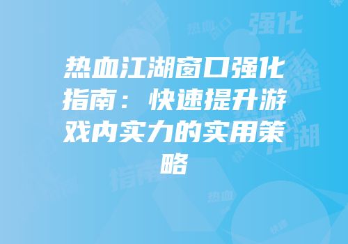 热血江湖窗口强化指南：快速提升游戏内实力的实用策略