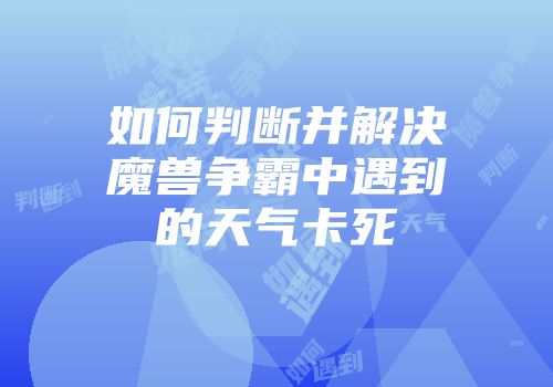如何判断并解决魔兽争霸中遇到的天气卡死