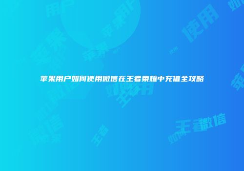 苹果用户如何使用微信在王者荣耀中充值全攻略