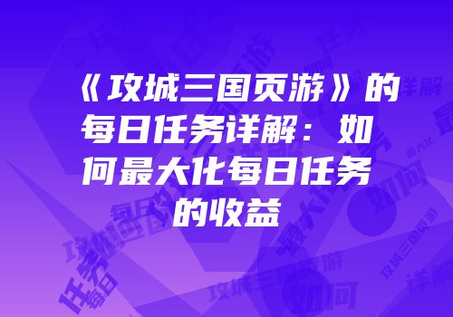 《攻城三国页游》的每日任务详解：如何最大化每日任务的收益