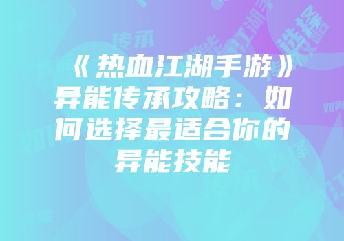 《热血江湖手游》异能传承攻略：如何选择最适合你的异能技能