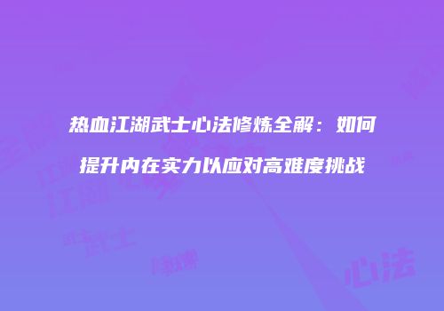 热血江湖武士心法修炼全解：如何提升内在实力以应对高难度挑战