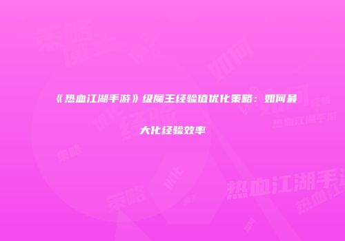 《热血江湖手游》级魔王经验值优化策略：如何最大化经验效率