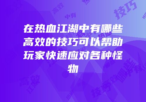 在热血江湖中有哪些高效的技巧可以帮助玩家快速应对各种怪物