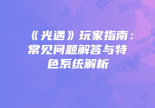 《光遇》玩家指南：常见问题解答与特色系统解析