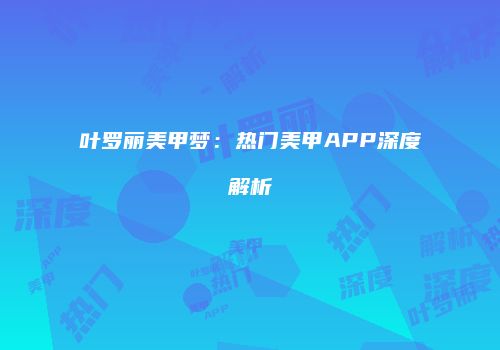 叶罗丽美甲梦：热门美甲APP深度解析