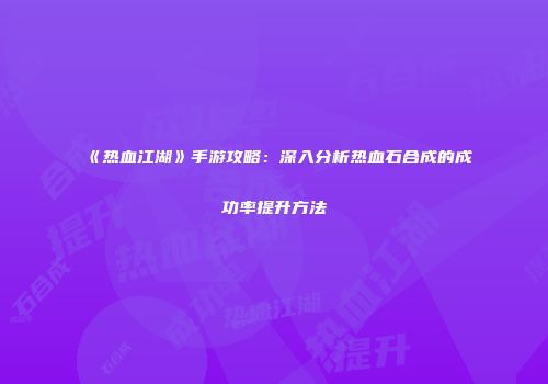 《热血江湖》手游攻略：深入分析热血石合成的成功率提升方法