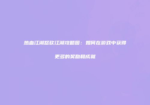 热血江湖怒砍江湖攻略图:如何在游戏中获得更多的奖励和成就