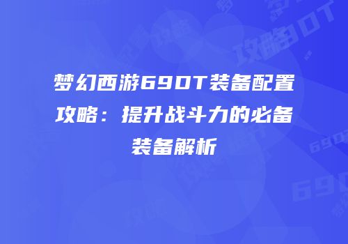 梦幻西游69DT装备配置攻略：提升战斗力的必备装备解析