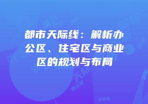都市天际线：解析办公区、住宅区与商业区的规划与布局
