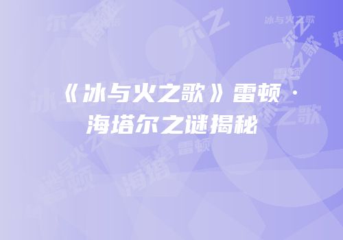 《冰与火之歌》雷顿·海塔尔之谜揭秘