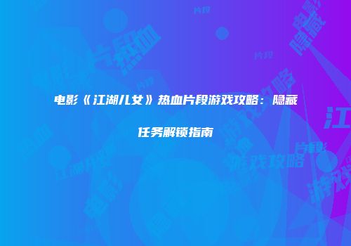 电影《江湖儿女》热血片段游戏攻略：隐藏任务解锁指南