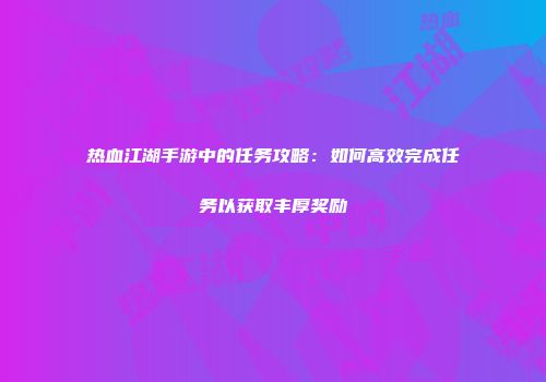 热血江湖手游中的任务攻略：如何高效完成任务以获取丰厚奖励