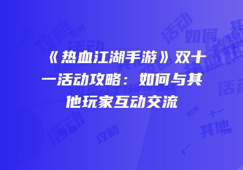 《热血江湖手游》双十一活动攻略:如何与其他玩家互动交流