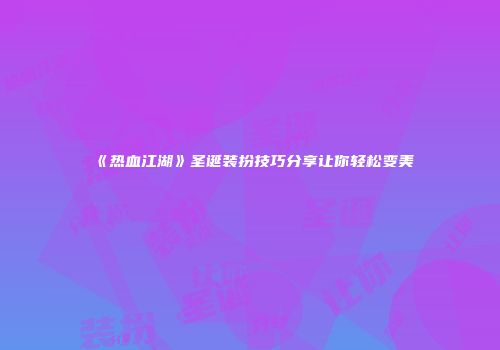 《热血江湖》圣诞装扮技巧分享让你轻松变美