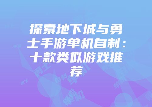 探索地下城与勇士手游单机自制：十款类似游戏推荐