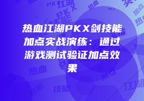 热血江湖PKX剑技能加点实战演练：通过游戏测试验证加点效果