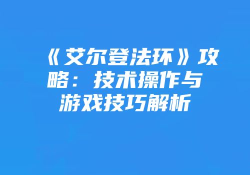《艾尔登法环》攻略：技术操作与游戏技巧解析