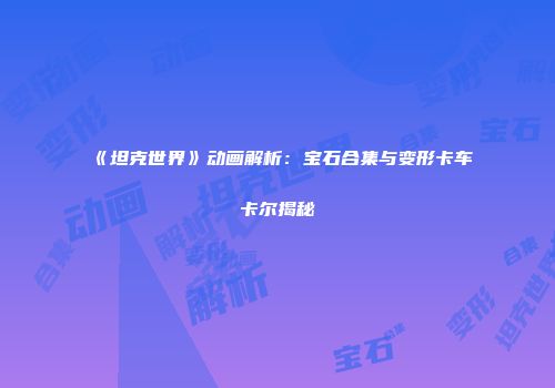 《坦克世界》动画解析：宝石合集与变形卡车卡尔揭秘