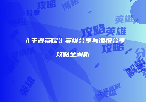 《王者荣耀》英雄分享与海报分享攻略全解析