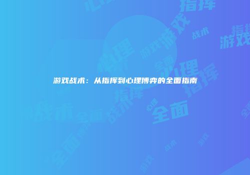 游戏战术：从指挥到心理博弈的全面指南