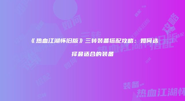 《热血江湖怀旧版》三转装备搭配攻略：如何选择最适合的装备