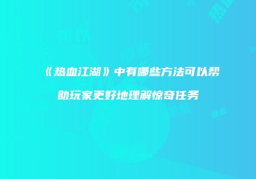 《热血江湖》中有哪些方法可以帮助玩家更好地理解惊奇任务