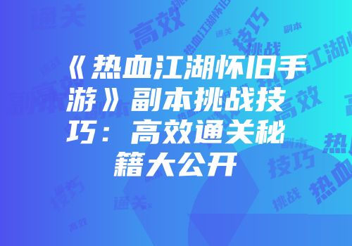 《热血江湖怀旧手游》副本挑战技巧：高效通关秘籍大公开