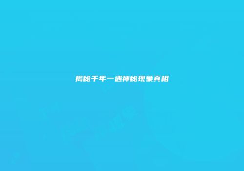 揭秘千年一遇神秘现象真相