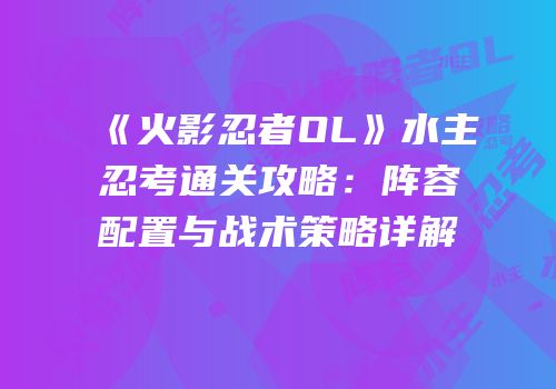 《火影忍者OL》水主忍考通关攻略：阵容配置与战术策略详解