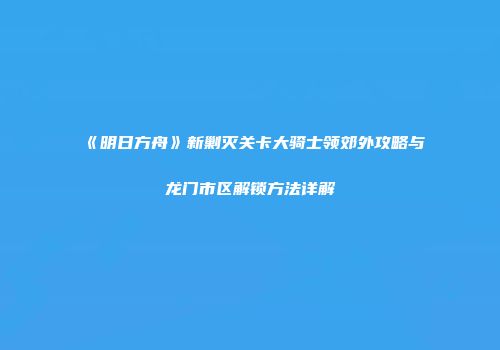 《明日方舟》新剿灭关卡大骑士领郊外攻略与龙门市区解锁方法详解