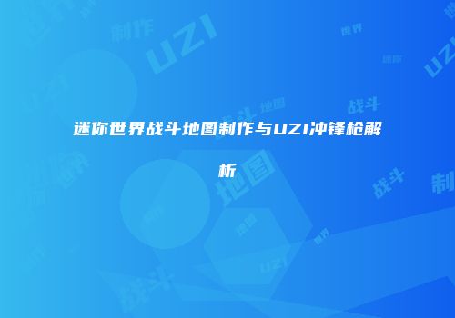 迷你世界战斗地图制作与UZI冲锋枪解析
