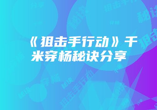 《狙击手行动》千米穿杨秘诀分享