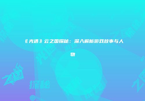 《光遇》云之国探秘：深入解析游戏故事与人物