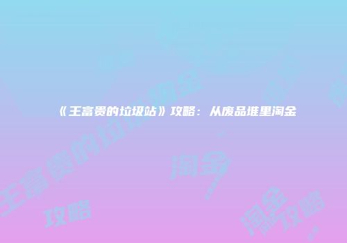 《王富贵的垃圾站》攻略：从废品堆里淘金