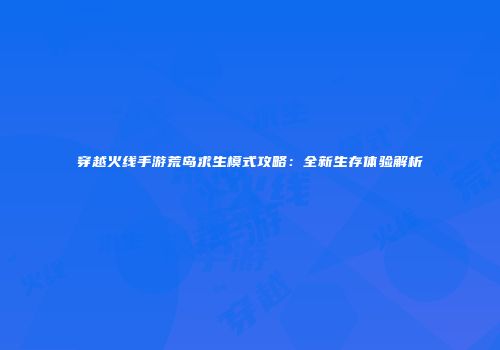 穿越火线手游荒岛求生模式攻略：全新生存体验解析