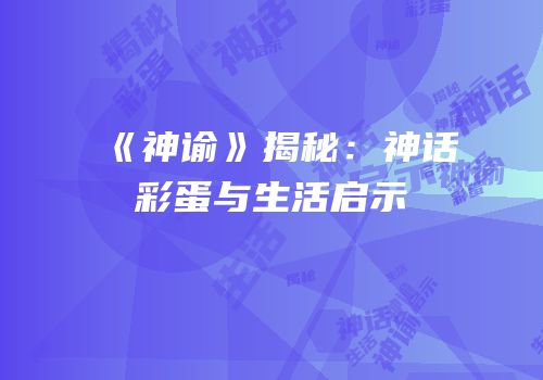 《神谕》揭秘：神话彩蛋与生活启示