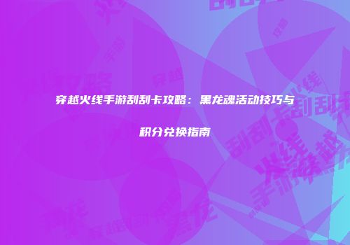 穿越火线手游刮刮卡攻略：黑龙魂活动技巧与积分兑换指南