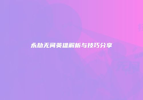 永劫无间英雄解析与技巧分享