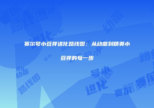 赛尔号小豆芽进化路线图：从幼苗到精英小豆芽的每一步