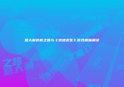 意大利抗疫之路与《绝地求生》游戏趣味解读