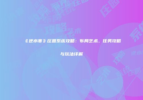 《逆水寒》庄园系统攻略：布局艺术、任务攻略与玩法详解