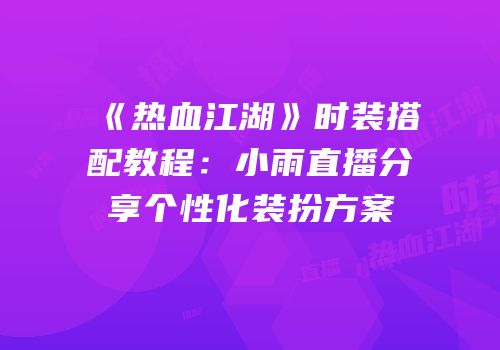 《热血江湖》时装搭配教程：小雨直播分享个性化装扮方案