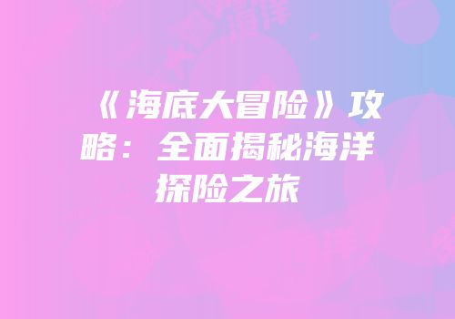 《海底大冒险》攻略：全面揭秘海洋探险之旅