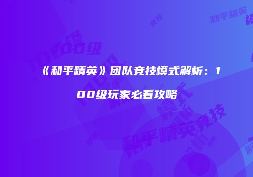 《和平精英》团队竞技模式解析：100级玩家必看攻略