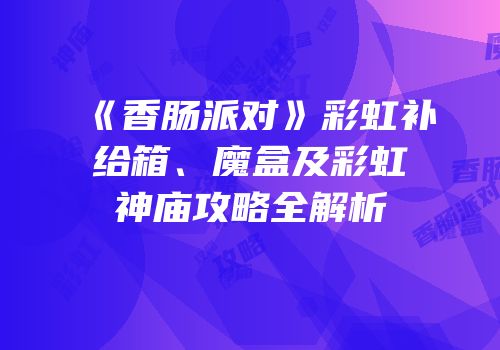 《香肠派对》彩虹补给箱、魔盒及彩虹神庙攻略全解析
